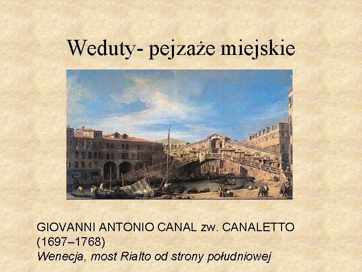 Weduty- pejzaże miejskie GIOVANNI ANTONIO CANAL zw. CANALETTO (1697– 1768) Wenecja, most Rialto od