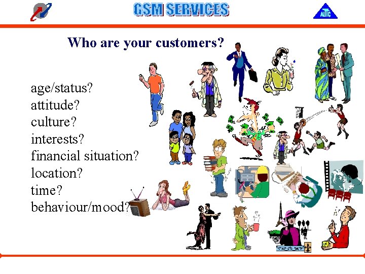 Who are your customers? age/status? attitude? culture? interests? financial situation? location? time? behaviour/mood? 
