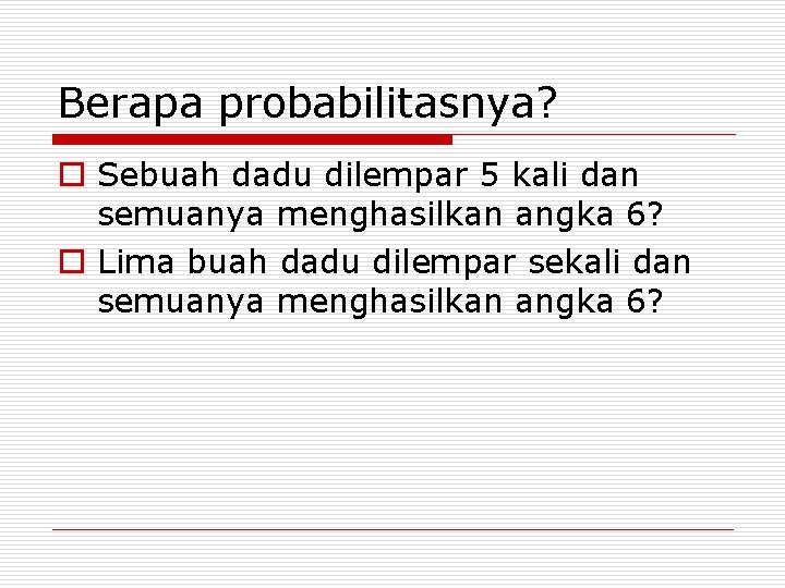 Berapa probabilitasnya? o Sebuah dadu dilempar 5 kali dan semuanya menghasilkan angka 6? o