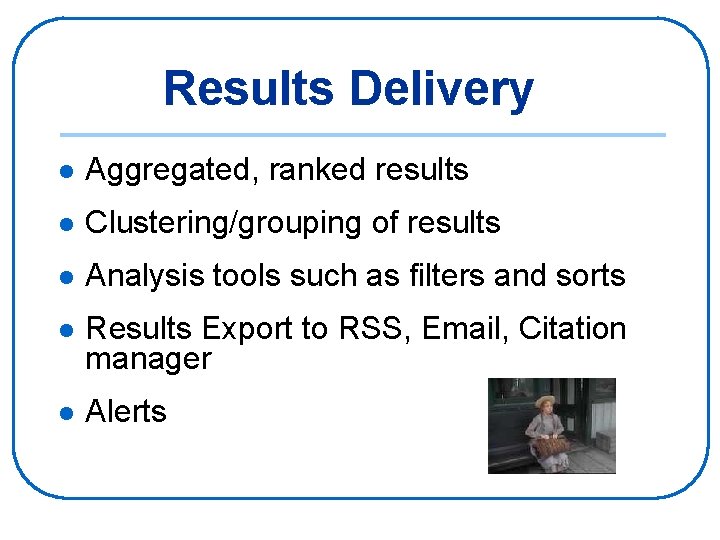 Results Delivery l Aggregated, ranked results l Clustering/grouping of results l Analysis tools such