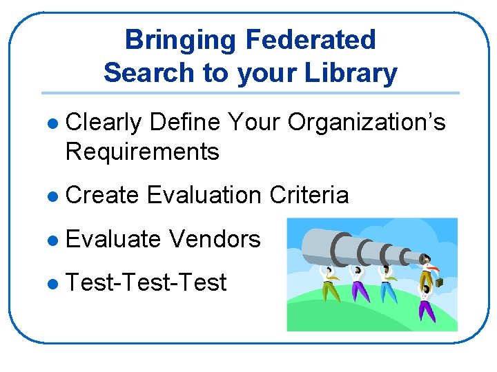Bringing Federated Search to your Library l Clearly Define Your Organization’s Requirements l Create