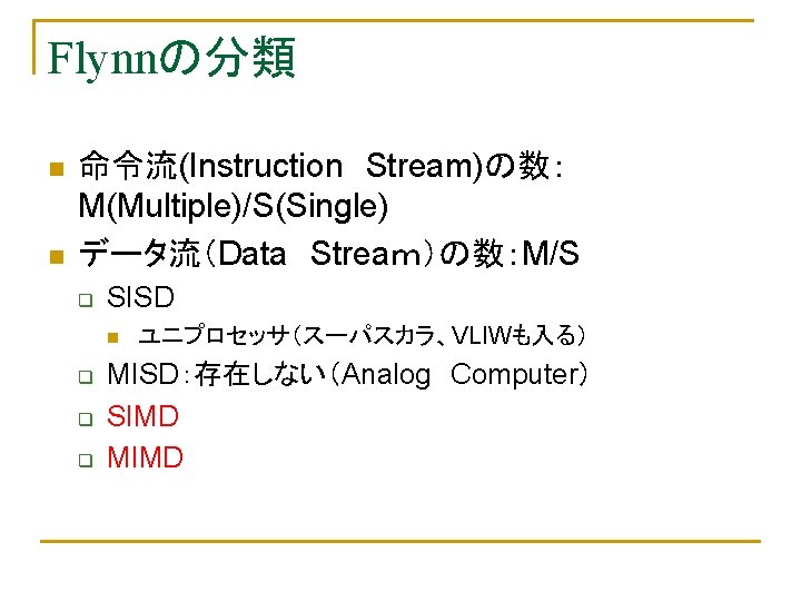 Flynnの分類 n n 命令流(Instruction　Stream)の数：　 M(Multiple)/S(Single) データ流（Data　Streaｍ）の数：M/S q SISD n q q q ユニプロセッサ（スーパスカラ、VLIWも入る） MISD：存在しない（Analog　Computer）