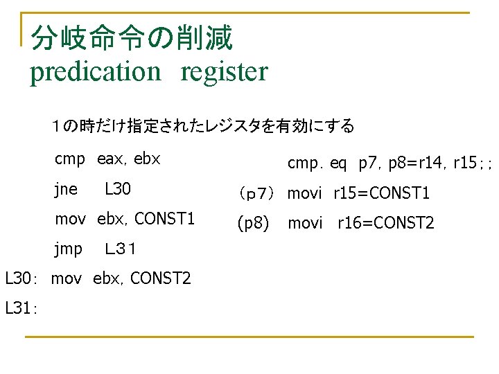 分岐命令の削減 predication　register １の時だけ指定されたレジスタを有効にする cmp　eax，ebx jne L 30 mov　ebx，CONST 1 jmp　　Ｌ３１ L 30：　mov　ebx，CONST 2 L