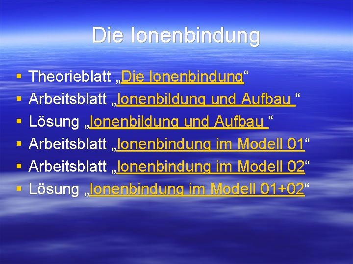 Die Ionenbindung § § § Theorieblatt „Die Ionenbindung“ Arbeitsblatt „Ionenbildung und Aufbau “ Lösung Die Ionenbindung § § § Theorieblatt „Die Ionenbindung“ Arbeitsblatt „Ionenbildung und Aufbau “ Lösung