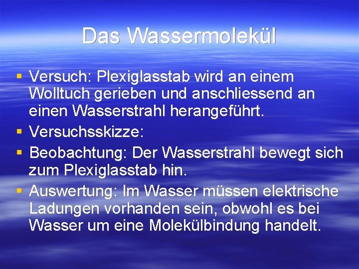 Das Wassermolekül § Versuch: Plexiglasstab wird an einem Wolltuch gerieben und anschliessend an einen Das Wassermolekül § Versuch: Plexiglasstab wird an einem Wolltuch gerieben und anschliessend an einen