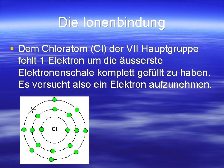 Die Ionenbindung § Dem Chloratom (Cl) der VII Hauptgruppe fehlt 1 Elektron um die Die Ionenbindung § Dem Chloratom (Cl) der VII Hauptgruppe fehlt 1 Elektron um die