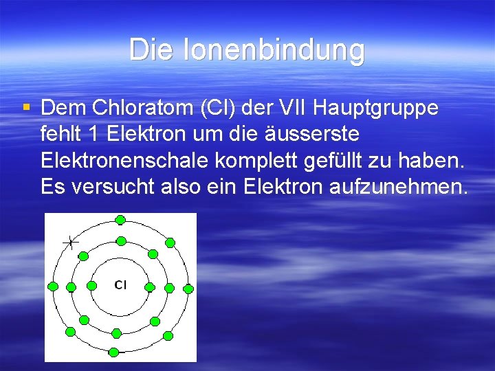 Die Ionenbindung § Dem Chloratom (Cl) der VII Hauptgruppe fehlt 1 Elektron um die