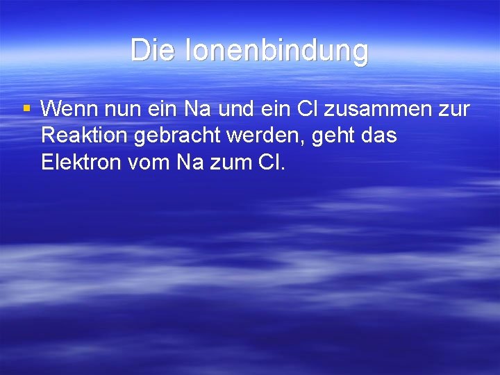 Die Ionenbindung § Wenn nun ein Na und ein Cl zusammen zur Reaktion gebracht