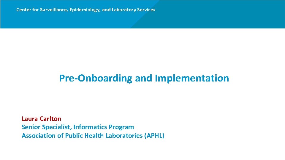 Center for Surveillance, Epidemiology, and Laboratory Services Pre-Onboarding and Implementation Laura Carlton Senior Specialist,