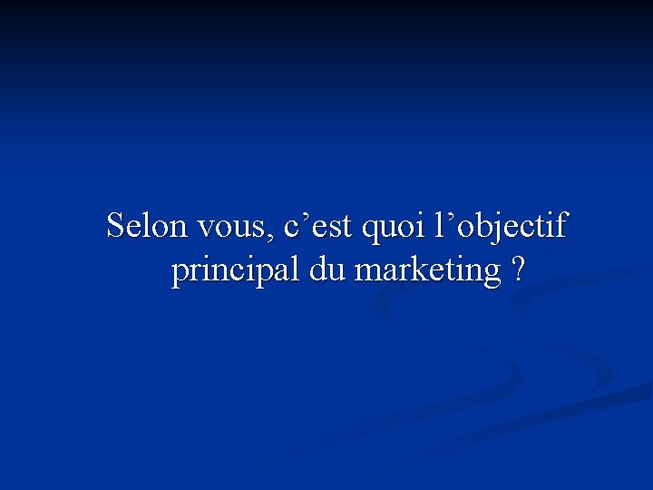 Selon vous, c’est quoi l’objectif principal du marketing ? Selon vous, c’est quoi l’objectif principal du marketing ?