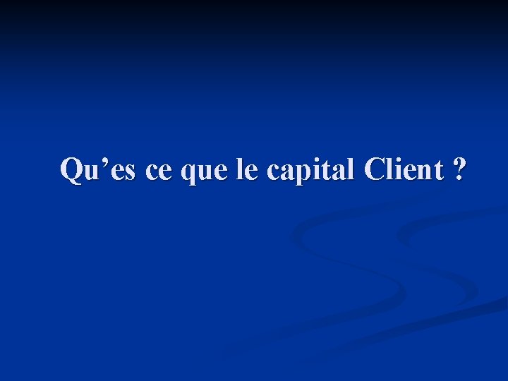 Qu’es ce que le capital Client ? Qu’es ce que le capital Client ?