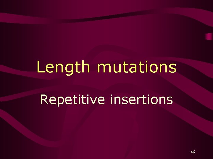 Length mutations Repetitive insertions 46 