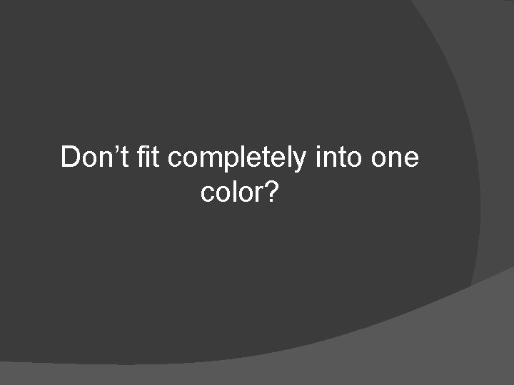 Don’t fit completely into one color? 