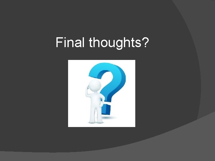 Final thoughts? 
