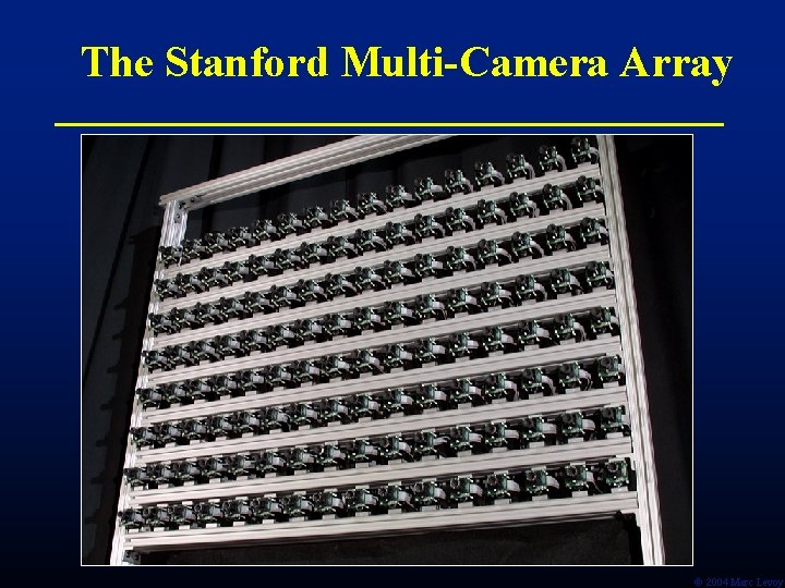 The Stanford Multi-Camera Array Ó 2004 Marc Levoy 