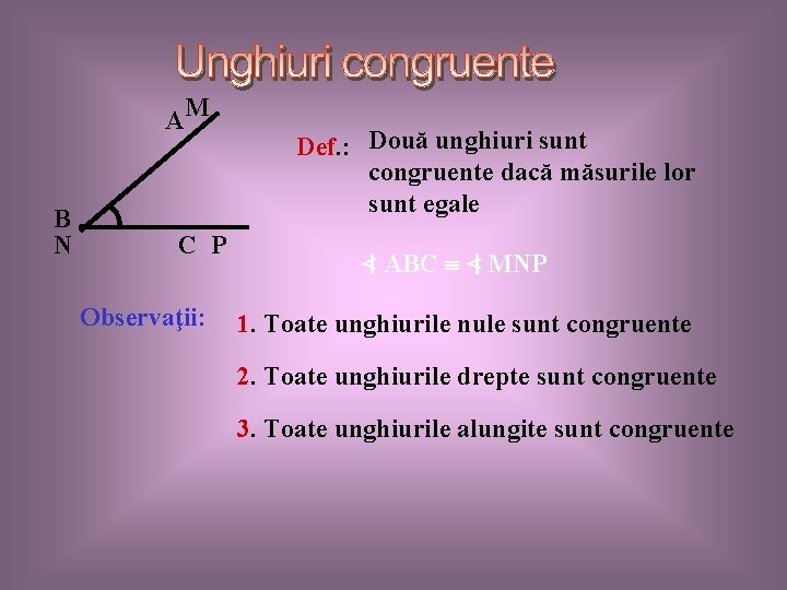 AM B N C P Observaţii: Def. : Două unghiuri sunt congruente dacă măsurile