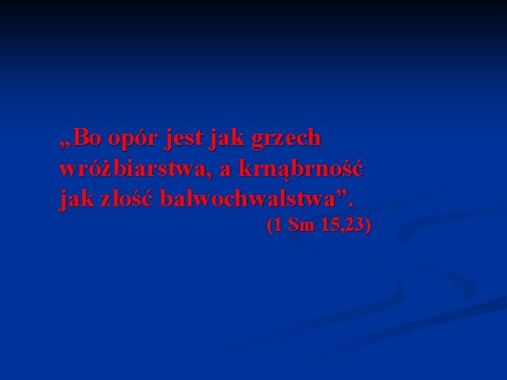 „Bo opór jest jak grzech wróżbiarstwa, a krnąbrność jak złość bałwochwalstwa”. (1 Sm 15,