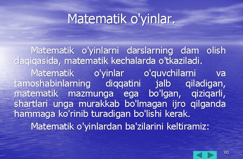 Matematik o'yinlarni darslarning dam olish daqiqasida, matematik kechalarda o'tkaziladi. Matematik o'yinlar o'quvchilarni va tamoshabinlarning