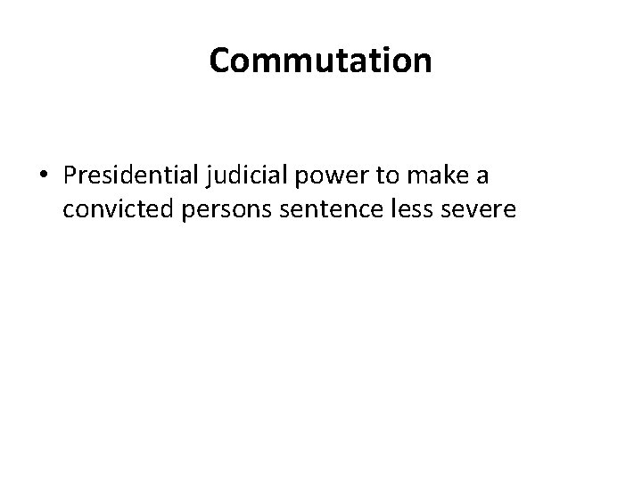 Commutation • Presidential judicial power to make a convicted persons sentence less severe 