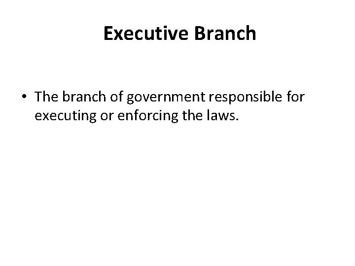 Executive Branch • The branch of government responsible for executing or enforcing the laws.