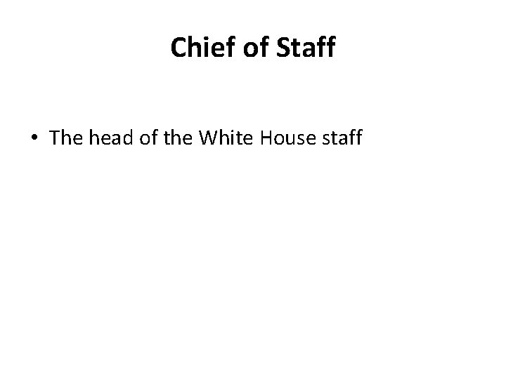 Chief of Staff • The head of the White House staff 