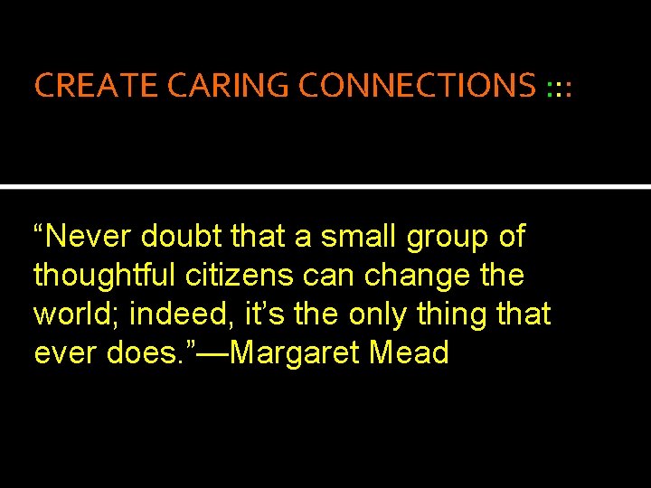 CREATE CARING CONNECTIONS : : : “Never doubt that a small group of thoughtful