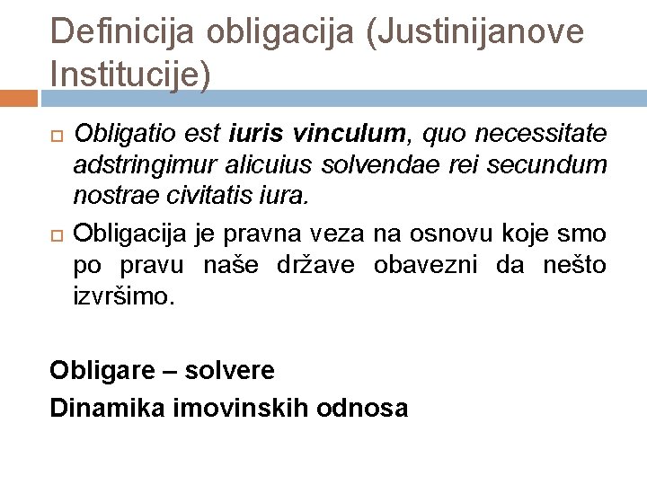 Definicija obligacija (Justinijanove Institucije) Obligatio est iuris vinculum, quo necessitate adstringimur alicuius solvendae rei