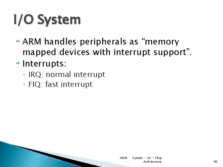 I/O System ARM handles peripherals as “memory mapped devices with interrupt support”. Interrupts: ◦