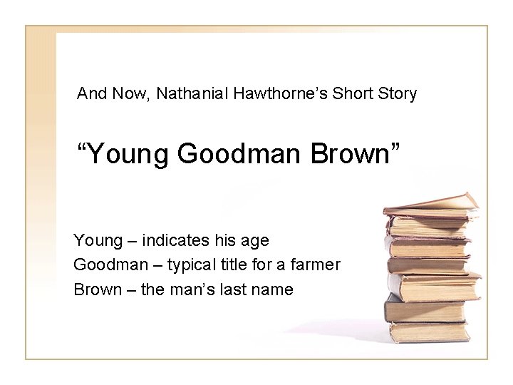 And Now, Nathanial Hawthorne’s Short Story “Young Goodman Brown” Young – indicates his age