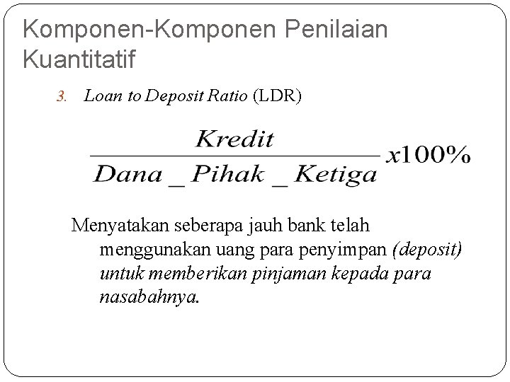 Komponen-Komponen Penilaian Kuantitatif 3. Loan to Deposit Ratio (LDR) Menyatakan seberapa jauh bank telah