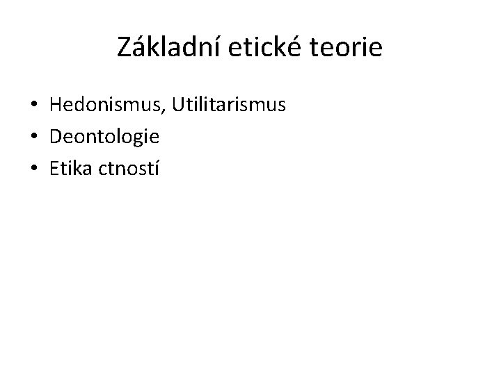 Základní etické teorie • Hedonismus, Utilitarismus • Deontologie • Etika ctností 