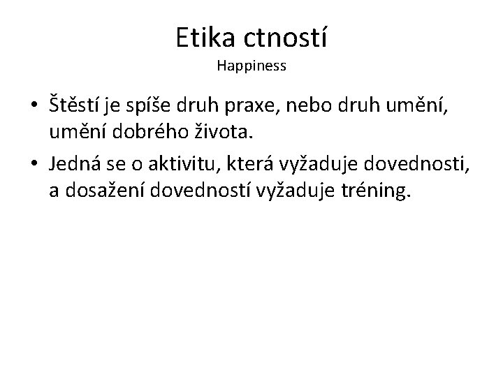 Etika ctností Happiness • Štěstí je spíše druh praxe, nebo druh umění, umění dobrého