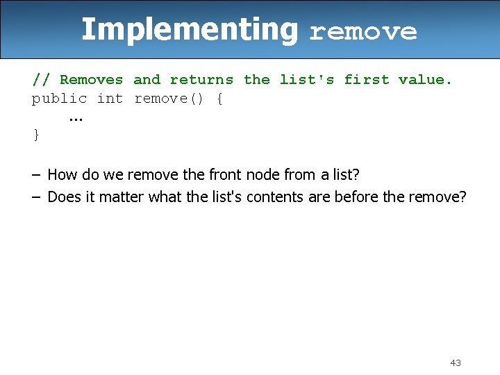 Implementing remove // Removes and returns the list's first value. public int remove() {. Implementing remove // Removes and returns the list's first value. public int remove() {.