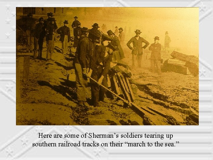 Here are some of Sherman’s soldiers tearing up southern railroad tracks on their “march
