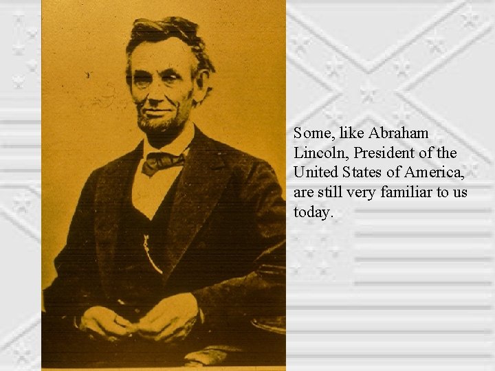 Some, like Abraham Lincoln, President of the United States of America, are still very