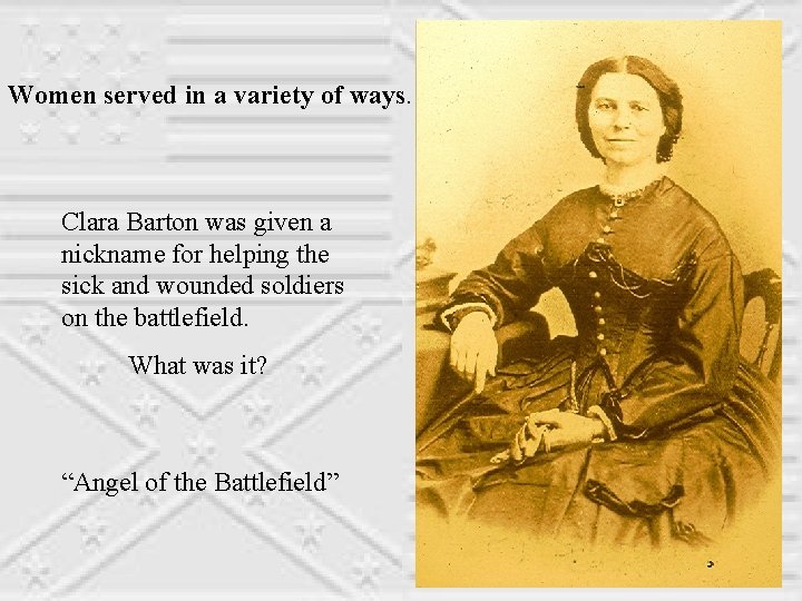 Women served in a variety of ways. Clara Barton was given a nickname for
