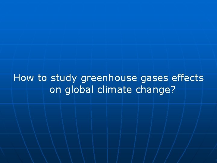 How to study greenhouse gases effects on global climate change? 
