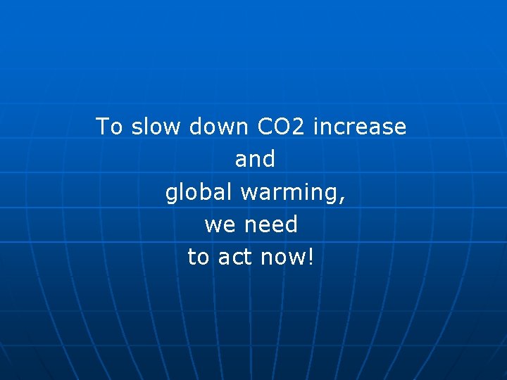 To slow down CO 2 increase and global warming, we need to act now!