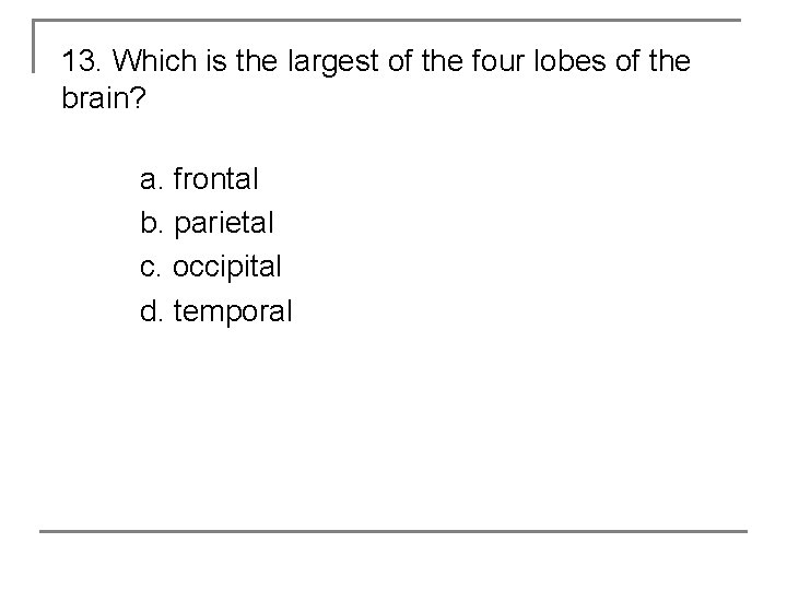 13. Which is the largest of the four lobes of the brain? a. frontal