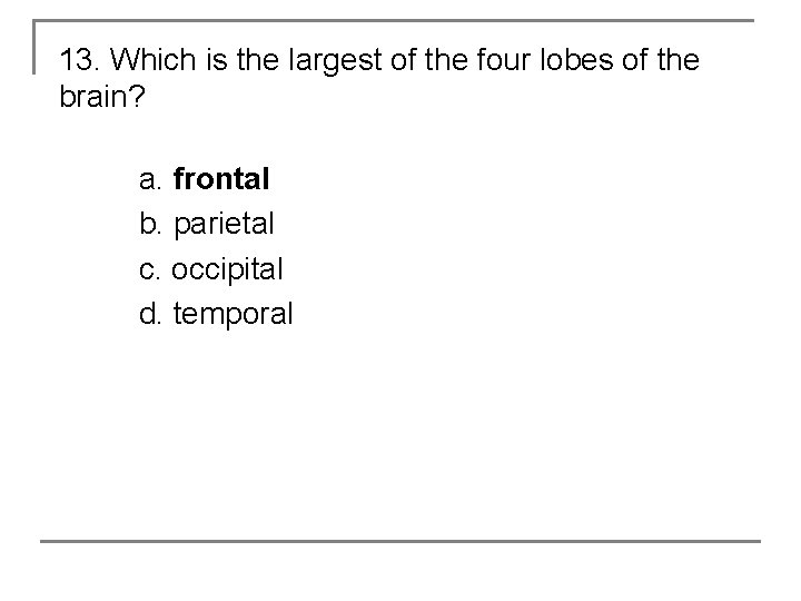 13. Which is the largest of the four lobes of the brain? a. frontal