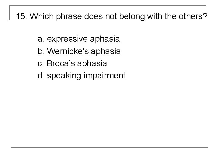15. Which phrase does not belong with the others? a. expressive aphasia b. Wernicke’s