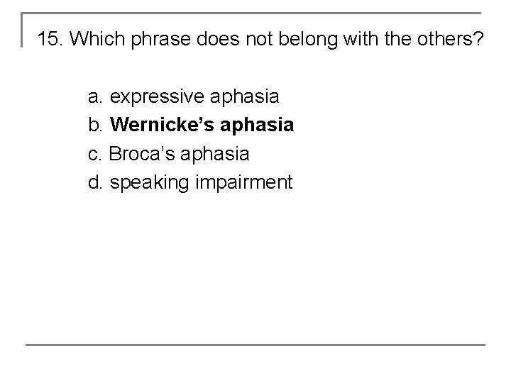 15. Which phrase does not belong with the others? a. expressive aphasia b. Wernicke’s