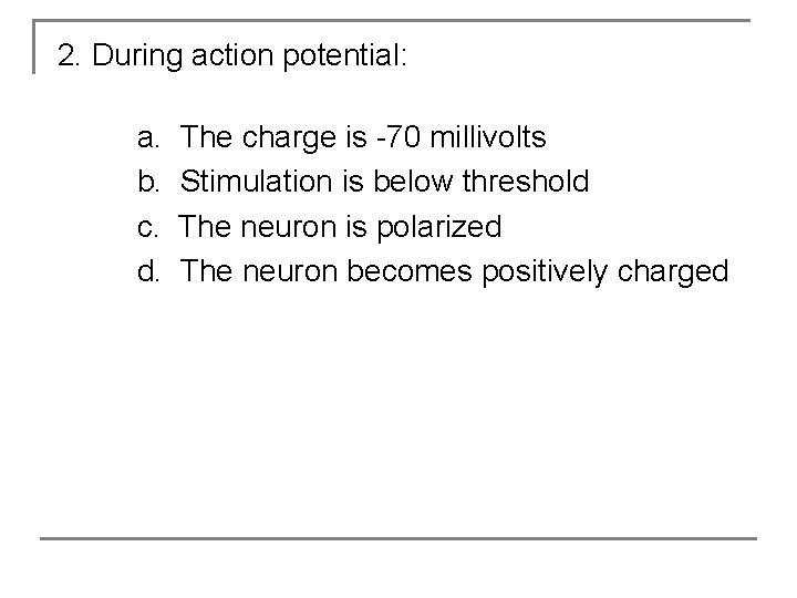 2. During action potential: a. b. c. d. The charge is -70 millivolts Stimulation