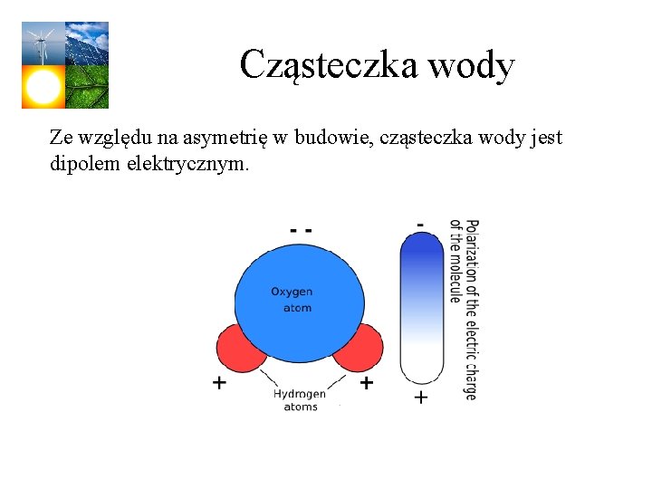 Cząsteczka wody Ze względu na asymetrię w budowie, cząsteczka wody jest dipolem elektrycznym. 