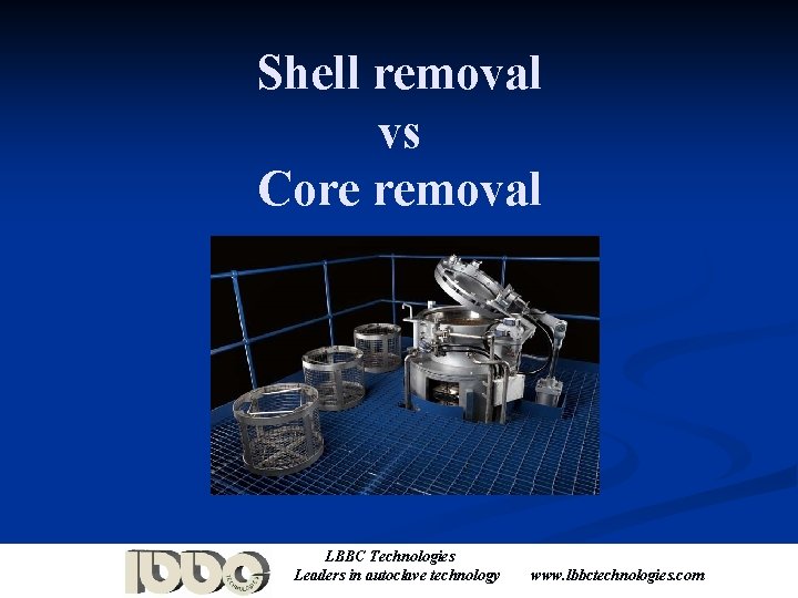 Shell removal vs Core removal LBBC Technologies Leaders in autoclave technology www. lbbctechnologies. com