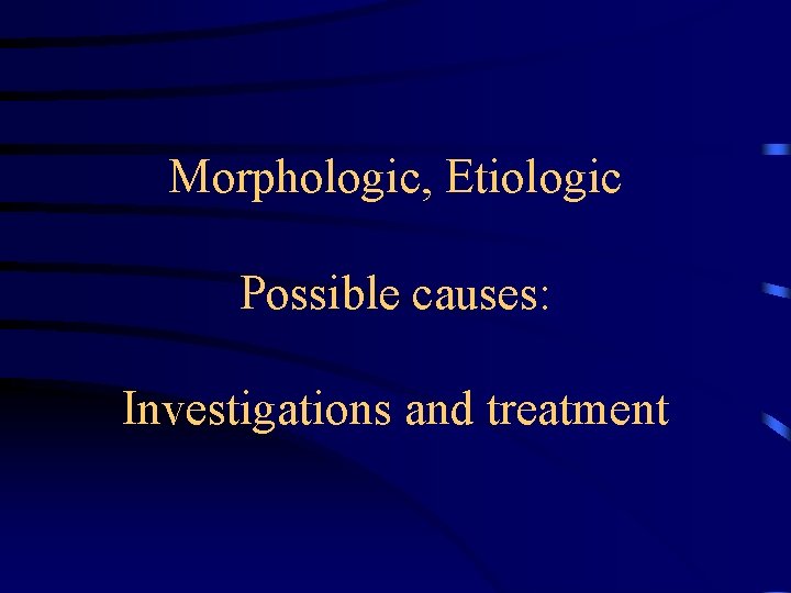 Morphologic, Etiologic Possible causes: Investigations and treatment 