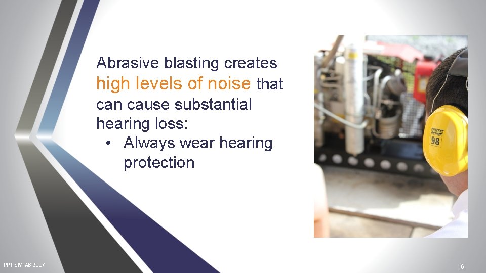 Abrasive blasting creates high levels of noise that can cause substantial hearing loss: •