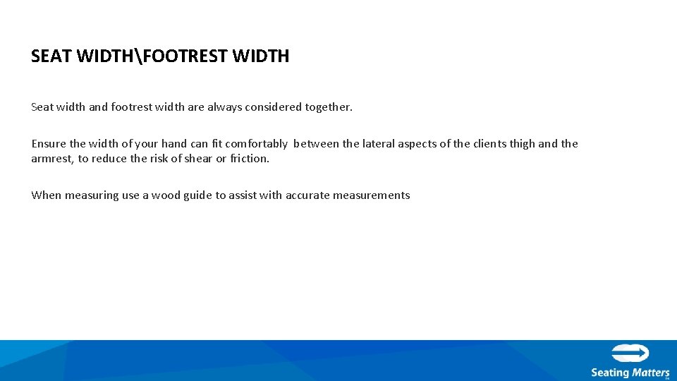 SEAT WIDTHFOOTREST WIDTH Seat width and footrest width are always considered together. Ensure the