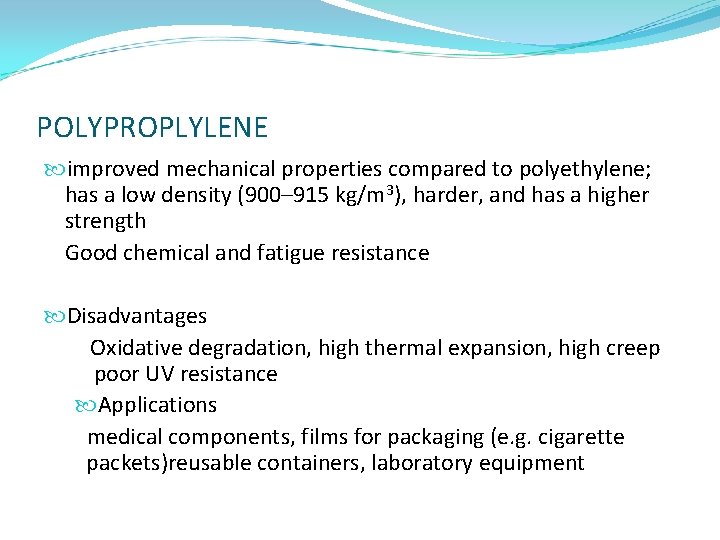 POLYPROPLYLENE improved mechanical properties compared to polyethylene; has a low density (900– 915 kg/m