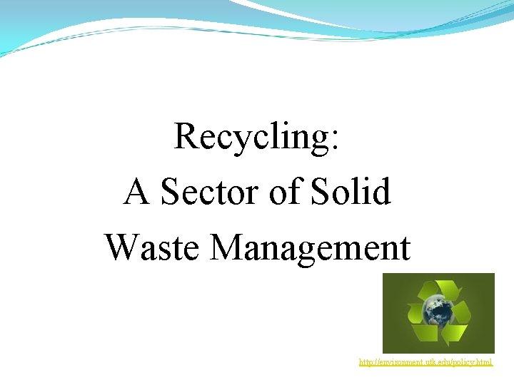 Recycling: A Sector of Solid Waste Management http: //environment. utk. edu/policy. html 